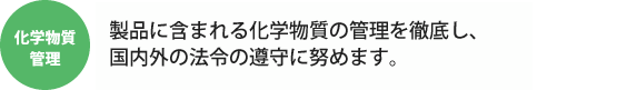 製品含有化学物質管理 製品に含まれる化学物質についても徹底的に管理しています。