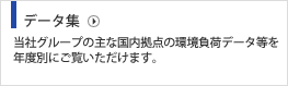 データ集 当社グループの主な国内拠点の環境負荷データ等を年度別にご覧いただけます。