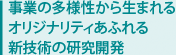 事業の多様性から生まれる オリジナリティあふれる 新技術の研究開発 