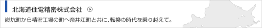 北海道住電精密株式会社 炭坑町から精密工場の街へ奈井江町と共に、転換の時代を乗り越えて。