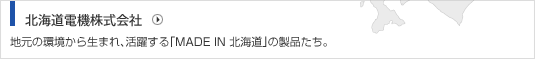 北海道電機株式会社 地元の環境から生まれ、活躍する「MADE IN 北海道」の製品たち。