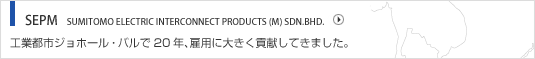 SEPM SUMITOMO ELECTRIC INTERCONNECT PRODUCTS (M) SDN.BHD. 工業都市ホール・パルで20年、雇用に大きく貢献してきました。