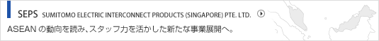 SEPS SUMITOMO ELECTRIC INTERCONNECT PRODUCTS (SINGAPORE) PTE. LTD. ASEANの動向を読み、スタッフ力を活かした新たな事業展開へ。
