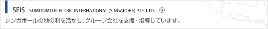 SEIS SUMITOMO ELECTRIC INTERNATIONAL (SINGAPORE) PTE. LTD. シンガポールの地の利を活かし、グループ会社を支援・指導しています。