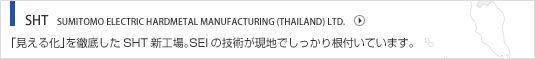 SHT  SUMITOMO ELECTRIC HARDMETAL MANUFACTURING (THAILAND) LTD. 「見える化」を徹底したSHT新工場。SEIの技術が現地でしっかり根付いています。