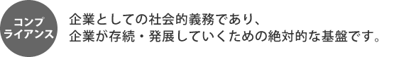 企業としての社会的義務であり、企業が存続・発展していくための絶対的な基盤です。