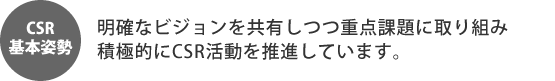 CSR基本姿勢 明確なビジョンを共有しつつ重点課題に取り組み積極的にCSR活動を推進しています。