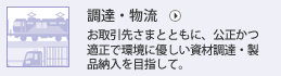 調達・物流 お取引先さまとともに、公正かつ適正で環境に優しい資材調達・製品納入を目指して。