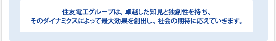 住友電工グループは、卓越した知見と独創性を持ち、そのダイナミクスによって最大効果を創出し、社会の期待に応えていきます